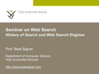 2 December 2005
Seminar on Web Search
History of Search and Web Search Engines
Prof. Beat Signer
Department of Computer Science
Vrije Universiteit Brussel
http://vub.academia.edu/BeatSigner
 