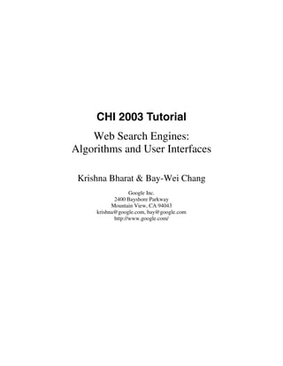 CHI 2003 Tutorial
    Web Search Engines:
Algorithms and User Interfaces

 Krishna Bharat & Bay-Wei Chang
                   Google Inc.
            2400 Bayshore Parkway
           Mountain View, CA 94043
     krishna@google.com, bay@google.com
            http://www.google.com/
 