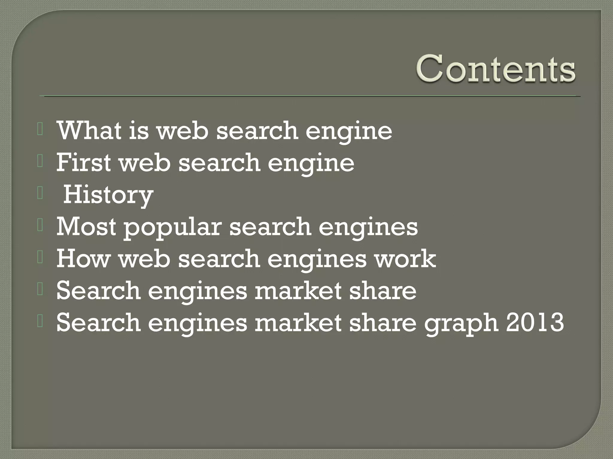 







What is web search engine
First web search engine
History
Most popular search engines
How web search engines work
Search engines market share
Search engines market share graph 2013

 