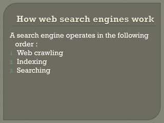 A search engine operates in the following
order :
1. Web crawling
2. Indexing
3. Searching

 