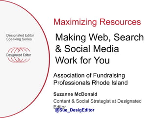 Maximizing Resources
Designated Editor
Speaking Series     Making Web, Search
                    & Social Media
                    Work for You
                    Association of Fundraising
                    Professionals Rhode Island
                    Suzanne McDonald
                    Content & Social Strategist at Designated
                    Editor
                    @Sue_DesigEditor
 