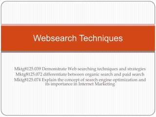 Mktg8125.039 Demonstrate Web searching techniques and strategies Mktg8125.072 differentiate between organic search and paid search Mktg8125.074 Explain the concept of search engine optimization and its importance in Internet Marketing Websearch Techniques 