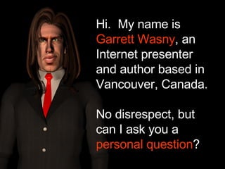 Hi.  My name is  Garrett Wasny , an Internet presenter and author based in Vancouver, Canada. No disrespect, but can I ask you a  personal question ? 