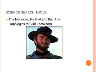 SCIENCE SEARCH TOOLS
 The Mediocre, the Bad and the Ugly
(apologies to Clint Eastwood)
 