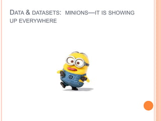 DATA & DATASETS: MINIONS—IT IS SHOWING
UP EVERYWHERE
 