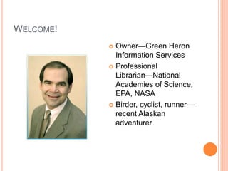 WELCOME!
 Owner—Green Heron
Information Services
 Professional
Librarian—National
Academies of Science,
EPA, NASA
 Birder, cyclist, runner—
recent Alaskan
adventurer
 