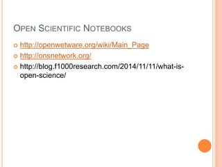 OPEN SCIENTIFIC NOTEBOOKS
 http://openwetware.org/wiki/Main_Page
 http://onsnetwork.org/
 http://blog.f1000research.com/2014/11/11/what-is-
open-science/
 