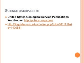 SCIENCE DATABASES III
 United States Geological Service Publications
Warehouse http://pubs.er.usgs.gov/
 http://libguides.uno.edu/content.php?pid=161121&si
d=1400581
 