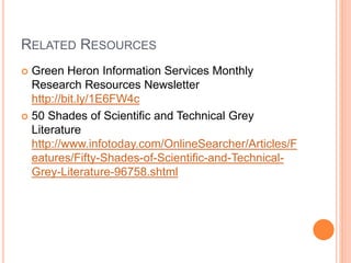 RELATED RESOURCES
 Green Heron Information Services Monthly
Research Resources Newsletter
http://bit.ly/1E6FW4c
 50 Shades of Scientific and Technical Grey
Literature
http://www.infotoday.com/OnlineSearcher/Articles/F
eatures/Fifty-Shades-of-Scientific-and-Technical-
Grey-Literature-96758.shtml
 