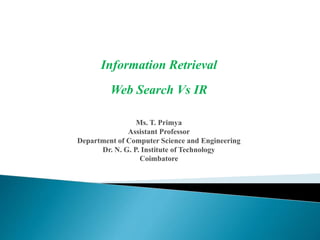 Information Retrieval
Web Search Vs IR
Ms. T. Primya
Assistant Professor
Department of Computer Science and Engineering
Dr. N. G. P. Institute of Technology
Coimbatore
 