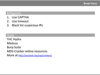Brute Force
Brute Force
Brute-force attacks are mainly used for guessing passwords and
bypassing access control.
Types
Dictionary attack
Hybrid attack
Search attack (Brute Force)
Rainbow table (Memory Trade Off Attacks)