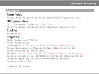 Parameter Tampering
Parameter Tampering
AKA: Parameter manipulation, Insecure direct object reference
Parameter Tampering attack is based on the manipulation of
parameters exchanged between client and server in order to
modify application data, such as user credentials and
permissions, price and quantity of products, etc.