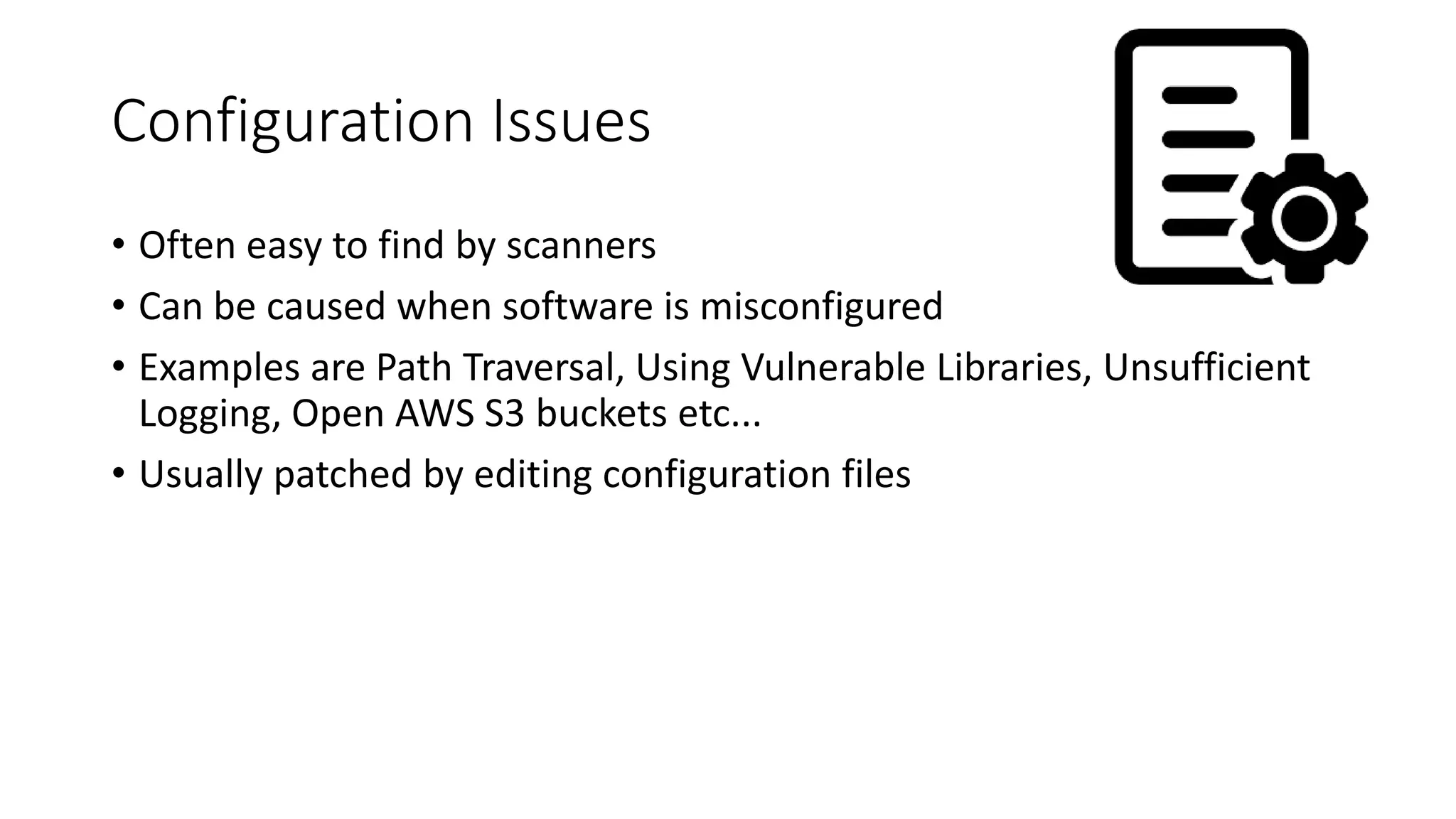 Configuration Issues
• Often easy to find by scanners
• Can be caused when software is misconfigured
• Examples are Path Traversal, Using Vulnerable Libraries, Unsufficient
Logging, Open AWS S3 buckets etc...
• Usually patched by editing configuration files
 