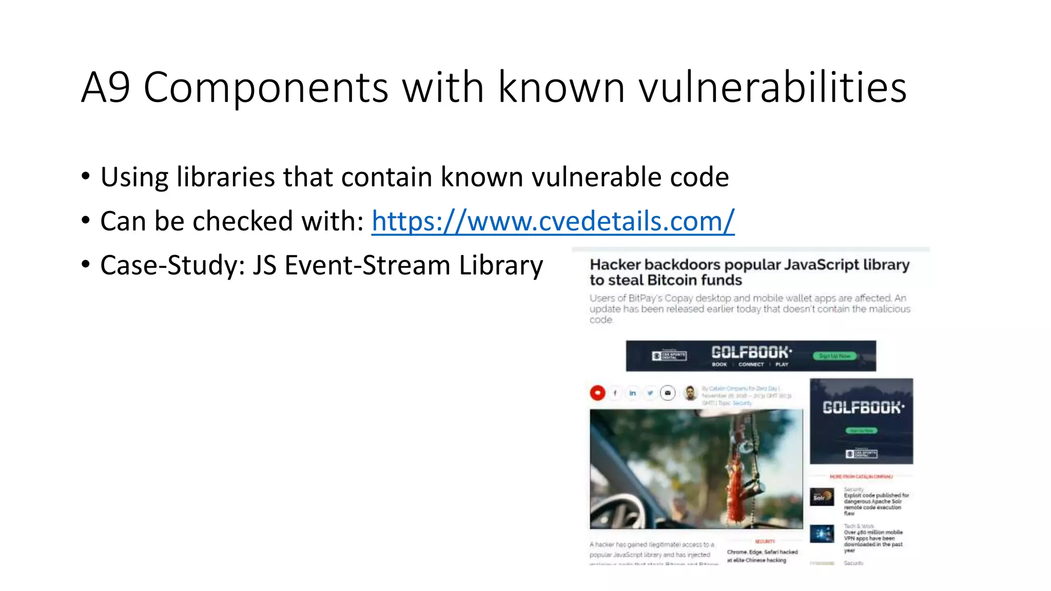 A9 Components with known vulnerabilities
• Using libraries that contain known vulnerable code
• Can be checked with: https://www.cvedetails.com/
• Case-Study: JS Event-Stream Library
 