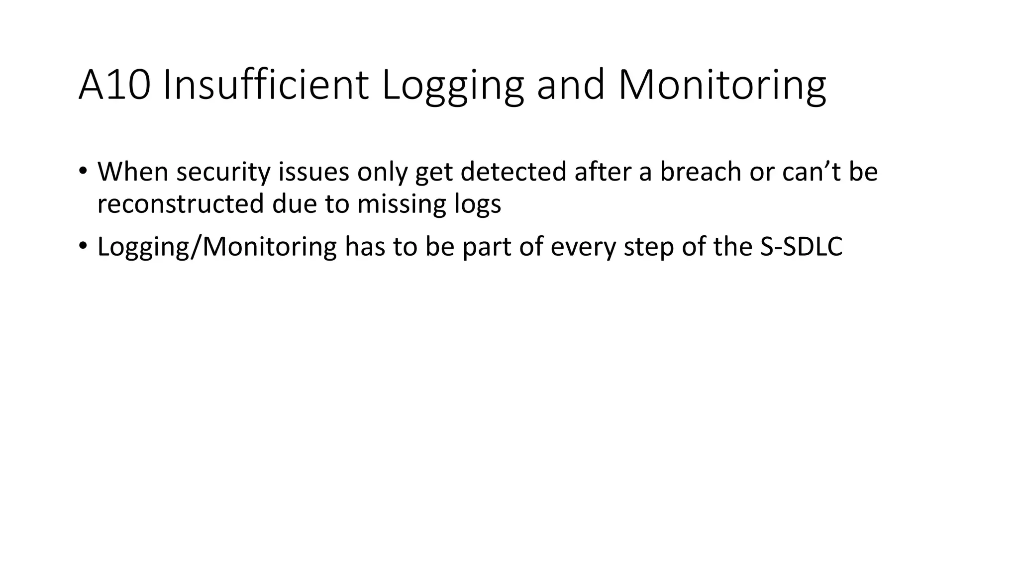 A10 Insufficient Logging and Monitoring
• When security issues only get detected after a breach or can’t be
reconstructed due to missing logs
• Logging/Monitoring has to be part of every step of the S-SDLC
 