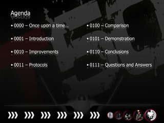 Agenda

• 0000 – Once upon a time…   • 0100 – Comparison

• 0001 – Introduction        • 0101 – Demonstration

• 0010 – Improvements        • 0110 – Conclusions

• 0011 – Protocols           • 0111 – Questions and Answers
 