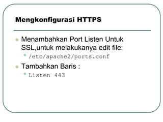 Mengkonfigurasi HTTPS

   Menambahkan Port Listen Untuk
    SSL,untuk melakukanya edit file:
    • /etc/apache2/ports.conf
   Tambahkan Baris :
    • Listen   443
 