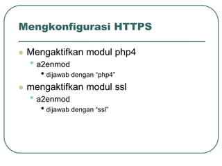 Mengkonfigurasi HTTPS

   Mengaktifkan modul php4
    • a2enmod
       • dijawab dengan “php4”
   mengaktifkan modul ssl
    • a2enmod
       • dijawab dengan “ssl”
 