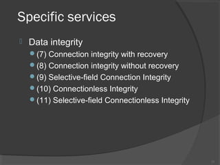 Specific services
 Data integrity
(7) Connection integrity with recovery
(8) Connection integrity without recovery
(9) Selective-field Connection Integrity
(10) Connectionless Integrity
(11) Selective-field Connectionless Integrity
11
 