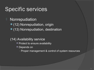 Specific services
 Nonrepudiation
(12) Nonrepudiation, origin
(13) Nonrepudiation, destination
(14) Availability service
Protect to ensure availability
Depends on
- Proper management & control of system resources
12
 