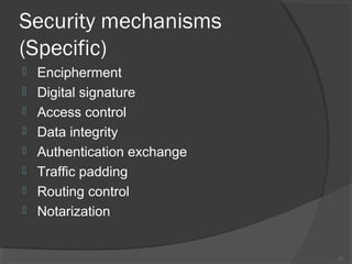 Security mechanisms
(Specific)
 Encipherment
 Digital signature
 Access control
 Data integrity
 Authentication exchange
 Traffic padding
 Routing control
 Notarization
13
 