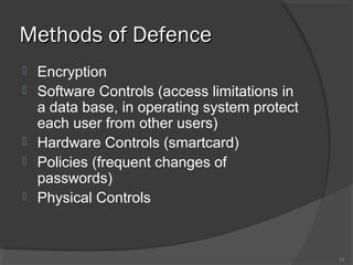 Methods of DefenceMethods of Defence
 Encryption
 Software Controls (access limitations in
a data base, in operating system protect
each user from other users)
 Hardware Controls (smartcard)
 Policies (frequent changes of
passwords)
 Physical Controls
20
 