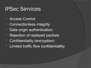 IPSec Services
 Access Control
 Connectionless integrity
 Data origin authentication
 Rejection of replayed packets
 Confidentiality (encryption)
 Limited traffic flow confidentiallity
 