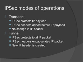 IPSec modes of operations
 Transport
IPSec protects IP payload
IPSec headers added before IP payload
No change in IP header
 Tunnel
IPSec protects total IP packet
IPSec headers encapsulates IP packet
New IP header is created
 
