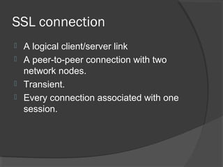 SSL connection
 A logical client/server link
 A peer-to-peer connection with two
network nodes.
 Transient.
 Every connection associated with one
session.
 