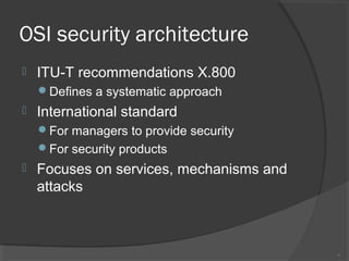 OSI security architecture
 ITU-T recommendations X.800
Defines a systematic approach
 International standard
For managers to provide security
For security products
 Focuses on services, mechanisms and
attacks
7
 