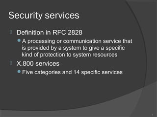 Security services
 Definition in RFC 2828
A processing or communication service that
is provided by a system to give a specific
kind of protection to system resources
 X.800 services
Five categories and 14 specific services
8
 