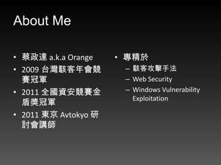 About Me

? _ a.k.a Orange    ? 
? 2009 ̨         C ͹ַ
  ِ܊                  C Web Security
? 2011 ȫYِ         C Windows Vulnerability
                         Exploitation
  ܪ܊
? 2011 | Avtokyo 
  ӑv
 