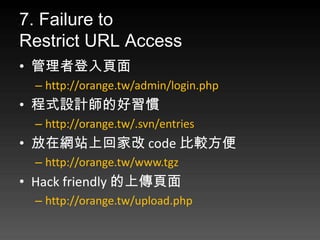 7. Failure to
Restrict URL Access
? ߵ
  C http://orange.tw/admin/login.php
? ʽOӋĺT
  C http://orange.tw/.svn/entries
? ھWվϻؼҸ code ^
  C http://orange.tw/www.tgz
? Hack friendly ς
  C http://orange.tw/upload.php
 