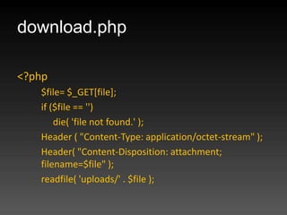 download.php

<?php
   $file= $_GET[file];
   if ($file == '')
       die( 'file not found.' );
   Header ( "Content-Type: application/octet-stream" );
   Header( "Content-Disposition: attachment;
   filename=$file" );
   readfile( 'uploads/' . $file );
 