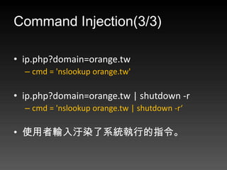 Command Injection(3/3)

? ip.php?domain=orange.tw
  C cmd = 'nslookup orange.tw'

? ip.php?domain=orange.tw | shutdown -r
  C cmd = 'nslookup orange.tw | shutdown -r

? ʹݔ@Ⱦϵyеָ
 