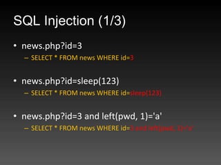 SQL Injection (1/3)
? news.php?id=3
  C SELECT * FROM news WHERE id=3


? news.php?id=sleep(123)
  C SELECT * FROM news WHERE id=sleep(123)


? news.php?id=3 and left(pwd, 1)='a'
  C SELECT * FROM news WHERE id=3 and left(pwd, 1)='a'
 