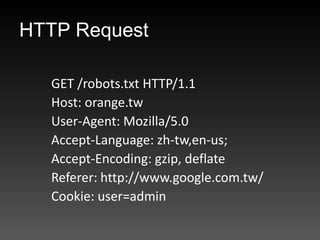HTTP Request

  GET /robots.txt HTTP/1.1
  Host: orange.tw
  User-Agent: Mozilla/5.0
  Accept-Language: zh-tw,en-us;
  Accept-Encoding: gzip, deflate
  Referer: http://www.google.com.tw/
  Cookie: user=admin
 