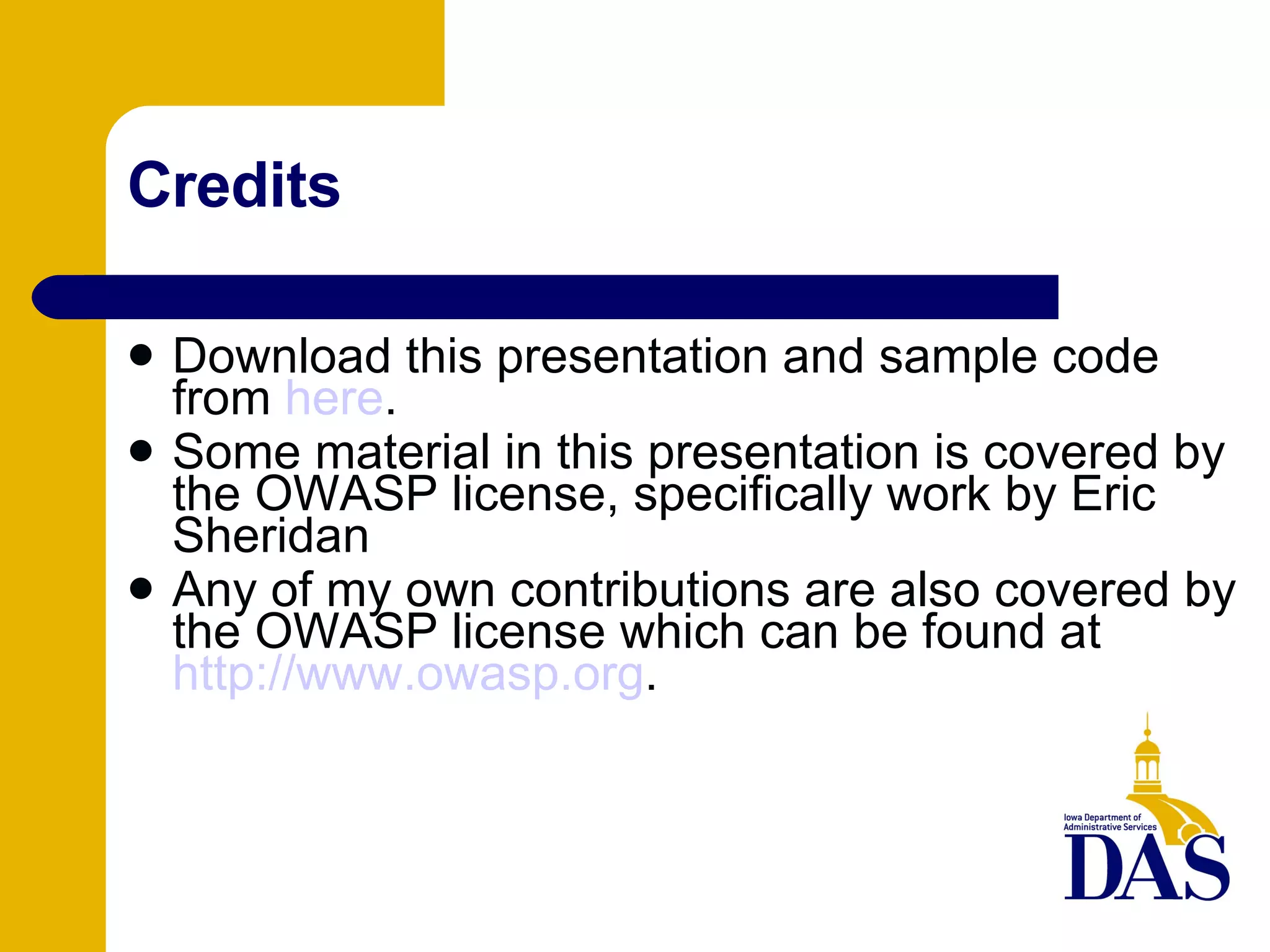 Credits Download this presentation and sample code from  here . Some material in this presentation is covered by the OWASP license, specifically work by Eric Sheridan Any of my own contributions are also covered by the OWASP license which can be found at  http://www.owasp.org . 