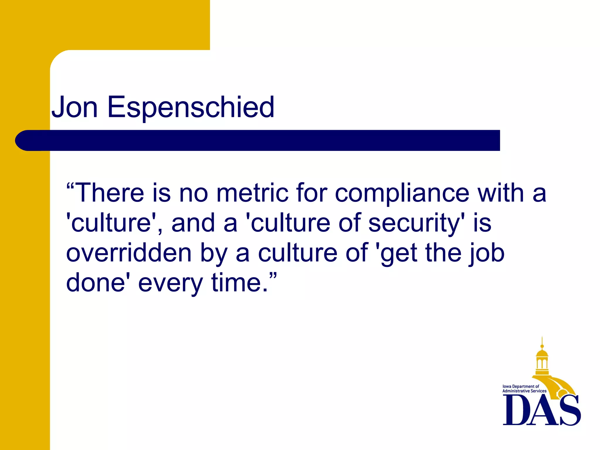 “ There is no metric for compliance with a 'culture', and a 'culture of security' is overridden by a culture of 'get the job done' every time.” Jon Espenschied 