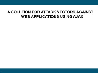 1
A SOLUTION FOR ATTACK VECTORS AGAINST
WEB APPLICATIONS USING AJAX
 