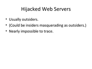 Hijacked Web Servers
• Usually outsiders.
• (Could be insiders masquerading as outsiders.)
• Nearly impossible to trace.
 