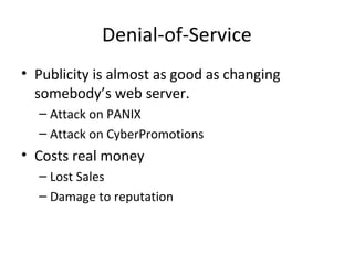 Denial-of-Service
• Publicity is almost as good as changing
somebody’s web server.
– Attack on PANIX
– Attack on CyberPromotions
• Costs real money
– Lost Sales
– Damage to reputation
 