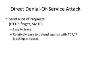 Direct Denial-Of-Service Attack
• Send a lot of requests
(HTTP, finger, SMTP)
– Easy to trace.
– Relatively easy to defend against with TCP/IP
blocking at router.
 
