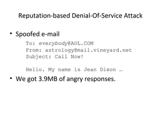 Reputation-based Denial-Of-Service Attack
• Spoofed e-mail
To: everybody@AOL.COM
From: astrology@mail.vineyard.net
Subject: Call Now!
Hello. My name is Jean Dixon …
• We got 3.9MB of angry responses.
 