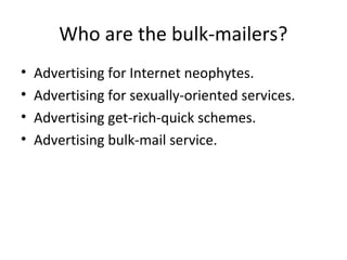 Who are the bulk-mailers?
• Advertising for Internet neophytes.
• Advertising for sexually-oriented services.
• Advertising get-rich-quick schemes.
• Advertising bulk-mail service.
 