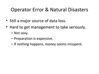 Operator Error & Natural Disasters
• Still a major source of data loss.
• Hard to get management to take seriously.
– Not sexy.
– Preparation is expensive.
– If nothing happens, money seems misspent.
 